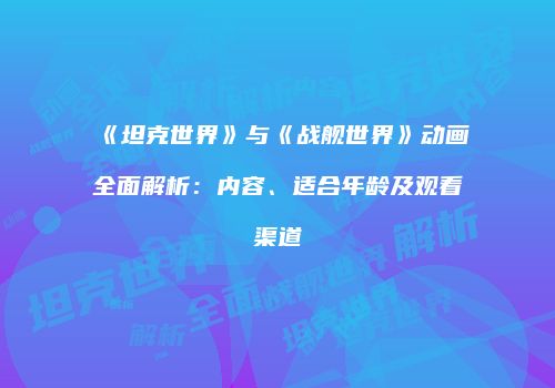 《坦克世界》与《战舰世界》动画全面解析：内容、适合年龄及观看渠道