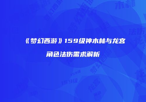《梦幻西游》159级神木林与龙宫角色法伤需求解析