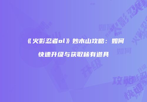 《火影忍者ol》妙木山攻略：如何快速升级与获取稀有道具