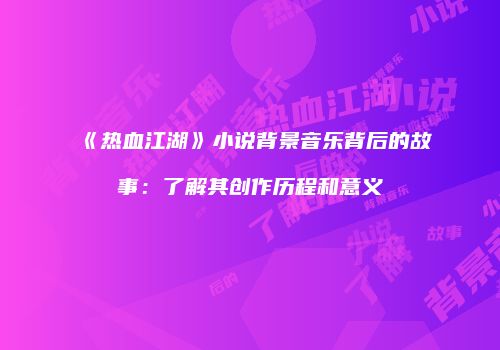 《热血江湖》小说背景音乐背后的故事：了解其创作历程和意义