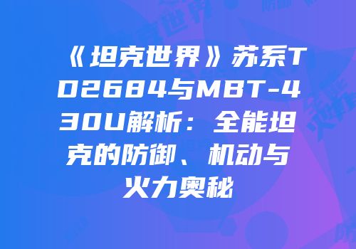 《坦克世界》苏系TD2684与MBT-430U解析：全能坦克的防御、机动与火力奥秘