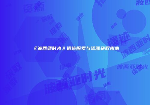 《波西亚时光》遗迹探索与资源获取指南
