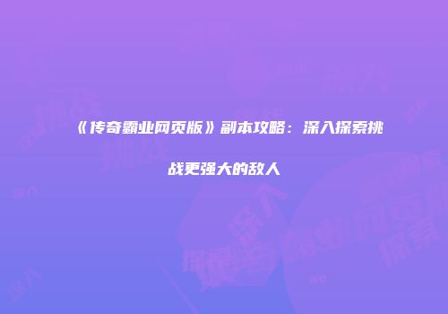 《传奇霸业网页版》副本攻略：深入探索挑战更强大的敌人