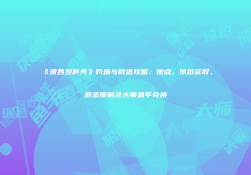 《波西亚时光》钓鱼与锻造攻略：地点、球拍获取、锻造限制及大师鱼竿兑换