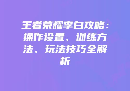 王者荣耀李白攻略：操作设置、训练方法、玩法技巧全解析