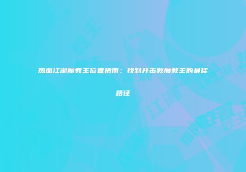 热血江湖魔教主位置指南：找到并击败魔教主的最佳路径