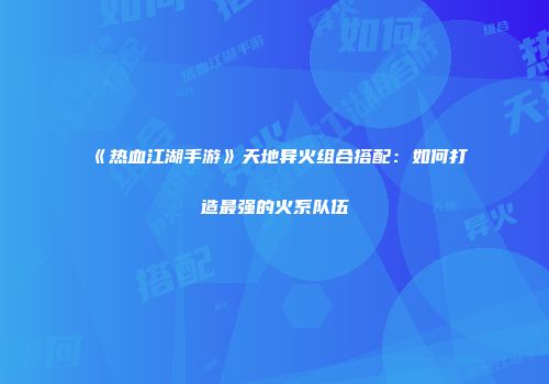 《热血江湖手游》天地异火组合搭配：如何打造最强的火系队伍