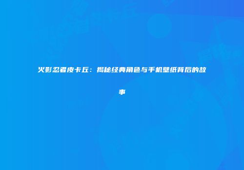 火影忍者皮卡丘：揭秘经典角色与手机壁纸背后的故事