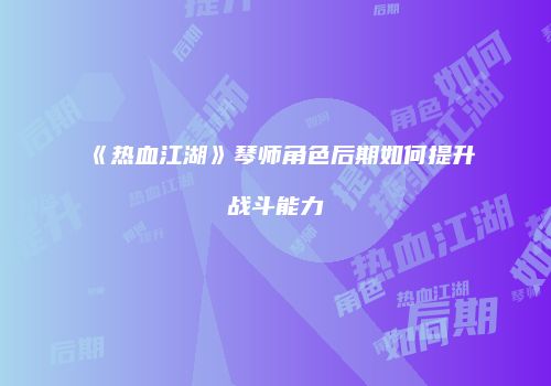 《热血江湖》琴师角色后期如何提升战斗能力