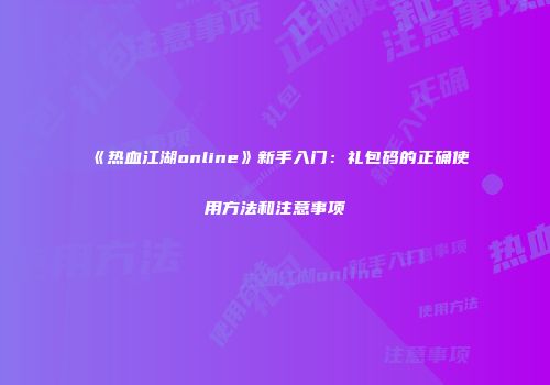 《热血江湖online》新手入门：礼包码的正确使用方法和注意事项