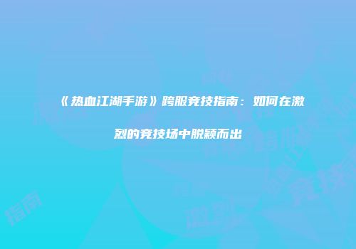 《热血江湖手游》跨服竞技指南：如何在激烈的竞技场中脱颖而出