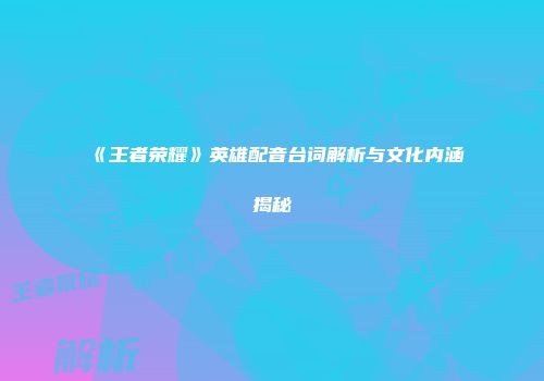 《王者荣耀》英雄配音台词解析与文化内涵揭秘