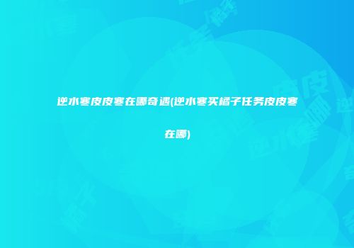 逆水寒皮皮寒在哪奇遇(逆水寒买橘子任务皮皮寒在哪)