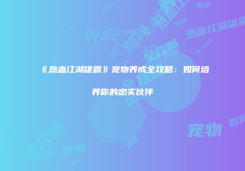 《热血江湖雄霸》宠物养成全攻略：如何培养你的忠实伙伴