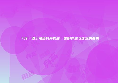 《光·遇》角色身高揭秘：影响外观与体验的要素