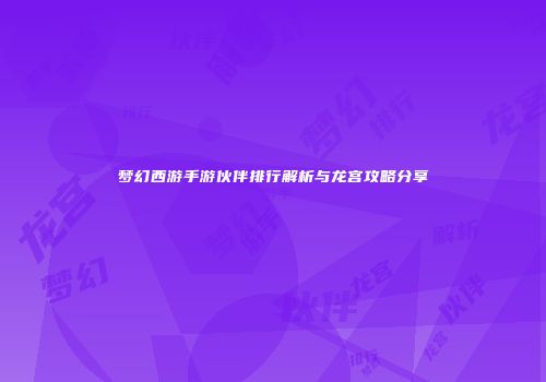 梦幻西游手游伙伴排行解析与龙宫攻略分享