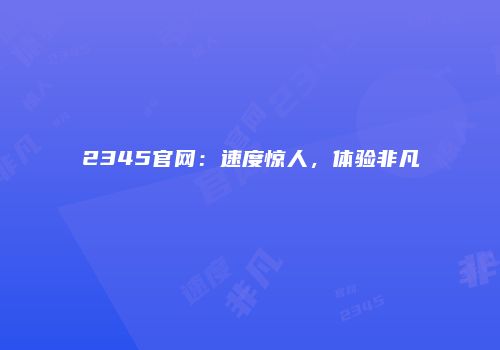 2345官网：速度惊人，体验非凡