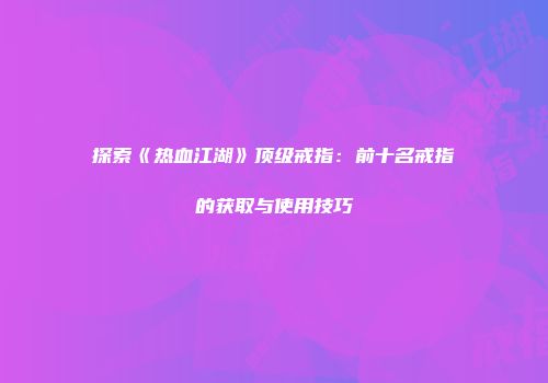 探索《热血江湖》顶级戒指：前十名戒指的获取与使用技巧
