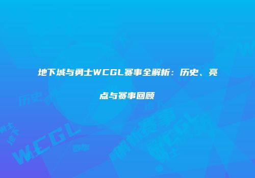 地下城与勇士WCGL赛事全解析：历史、亮点与赛事回顾