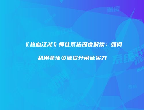 《热血江湖》师徒系统深度解读：如何利用师徒资源提升角色实力