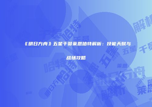 《明日方舟》五星干员莱恩哈特解析：技能天赋与战场攻略