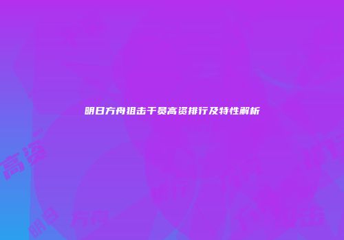 明日方舟狙击干员高资排行及特性解析