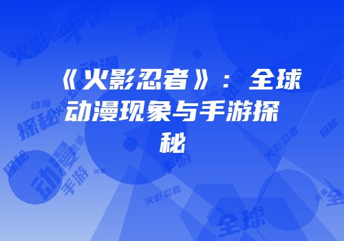 《火影忍者》：全球动漫现象与手游探秘
