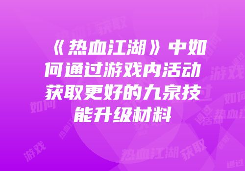 《热血江湖》中如何通过游戏内活动获取更好的九泉技能升级材料