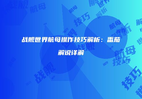 战舰世界航母操作技巧解析：番茄解说详解