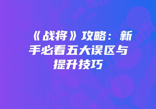《战将》攻略：新手必看五大误区与提升技巧