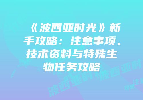《波西亚时光》新手攻略：注意事项、技术资料与特殊生物任务攻略