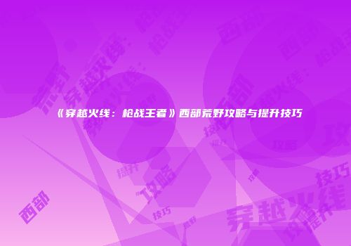 《穿越火线：枪战王者》西部荒野攻略与提升技巧