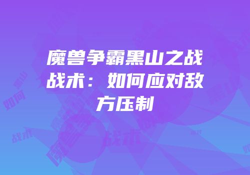 魔兽争霸黑山之战战术：如何应对敌方压制