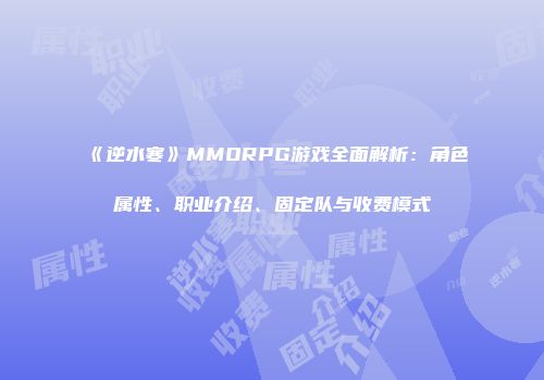 《逆水寒》MMORPG游戏全面解析：角色属性、职业介绍、固定队与收费模式