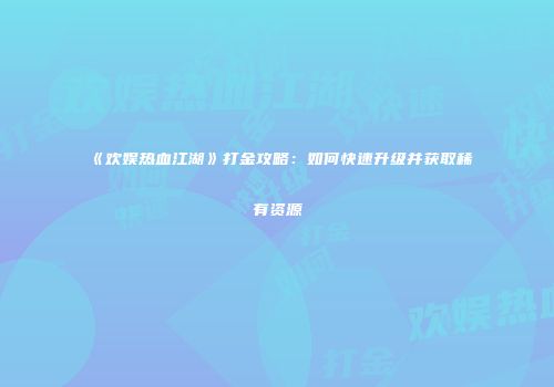 《欢娱热血江湖》打金攻略:如何快速升级并获取稀有资源