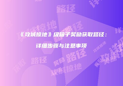 《攻城掠地》级箱子奖励获取路径:详细步骤与注意事项