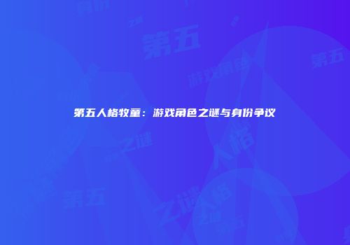 第五人格牧童：游戏角色之谜与身份争议