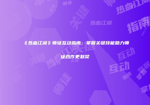 《热血江湖》师徒互动指南:掌握关键技能助力师徒合作更默契