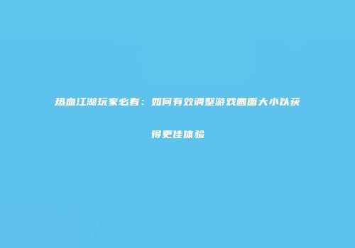 热血江湖玩家必看：如何有效调整游戏画面大小以获得更佳体验