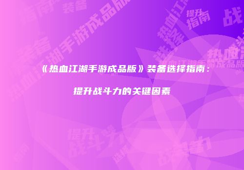 《热血江湖手游成品版》装备选择指南：提升战斗力的关键因素