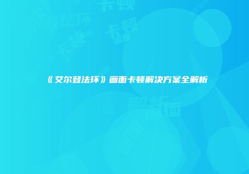 《艾尔登法环》画面卡顿解决方案全解析