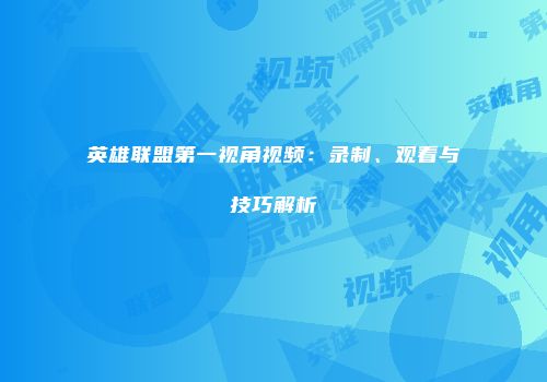 英雄联盟第一视角视频：录制、观看与技巧解析