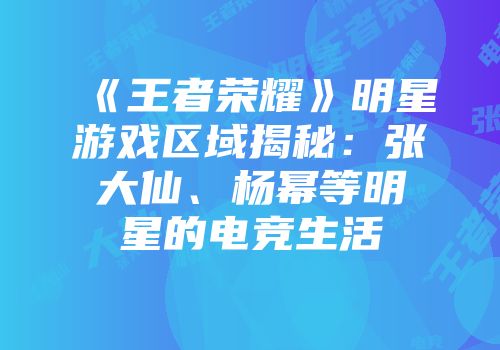 《王者荣耀》明星游戏区域揭秘：张大仙、杨幂等明星的电竞生活