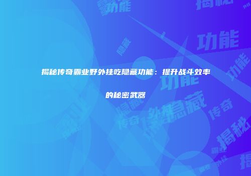 揭秘传奇霸业野外挂吃隐藏功能：提升战斗效率的秘密武器