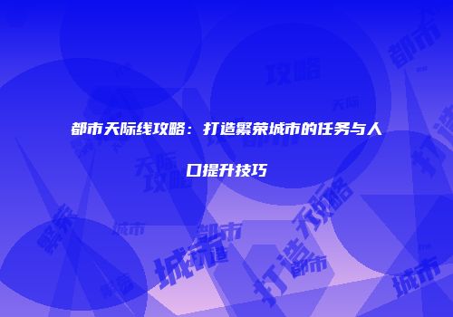 都市天际线攻略：打造繁荣城市的任务与人口提升技巧