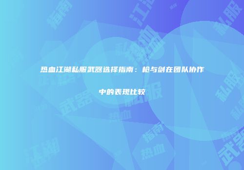 热血江湖私服武器选择指南：枪与剑在团队协作中的表现比较
