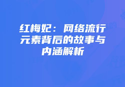 红梅妃：网络流行元素背后的故事与内涵解析