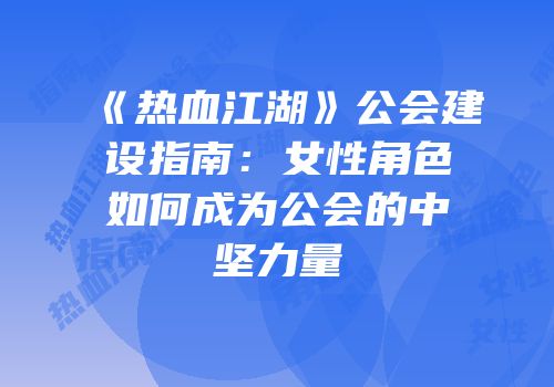 《热血江湖》公会建设指南：女性角色如何成为公会的中坚力量