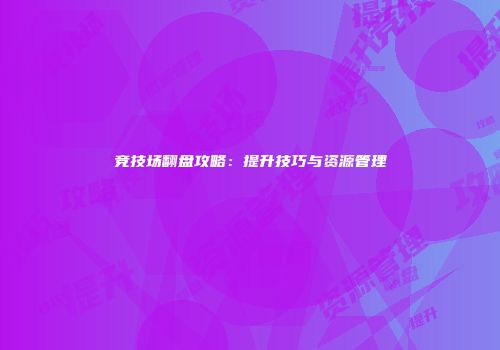 竞技场翻盘攻略：提升技巧与资源管理