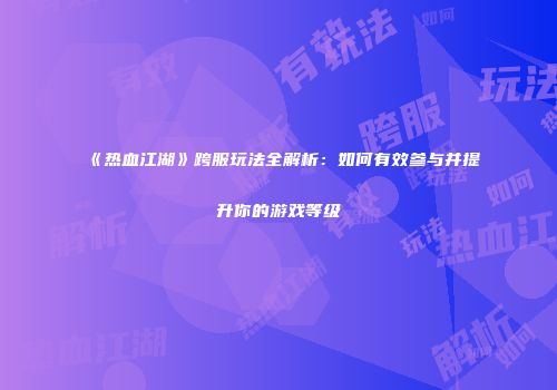 《热血江湖》跨服玩法全解析：如何有效参与并提升你的游戏等级